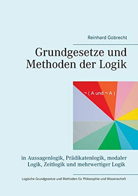 Grundgesetze und Methoden der Logik: in Aussagenlogik, Prädikatenlogik, modaler Logik, Zeitlogik und mehrwertiger Logik (German Edition)