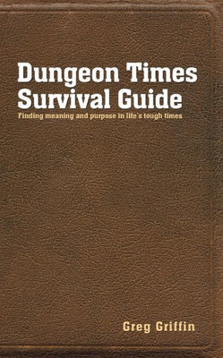 Dungeon Times Survival Guide: Finding Meaning And Purpose In Life'S Tough Times