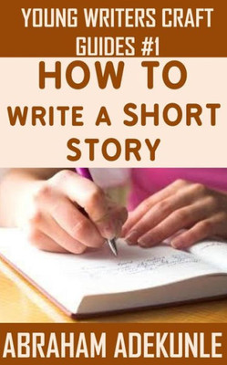 The Ultimate Guide On How To Write A Short Story: The Beginner'S Easy Way To Create And Write A Story From Scratch