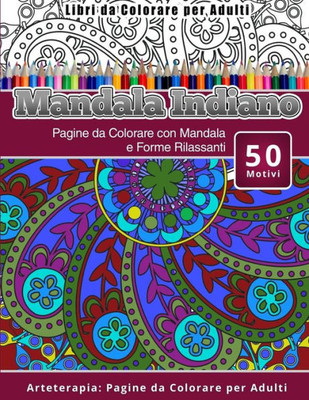 Libri Da Colorare Per Adulti Mandala Indiano: Pagine Da Colorare Con Mandala E Forme Rilassanti Arteterapia: Pagine Da Colorare Per Adulti (Italian Edition)
