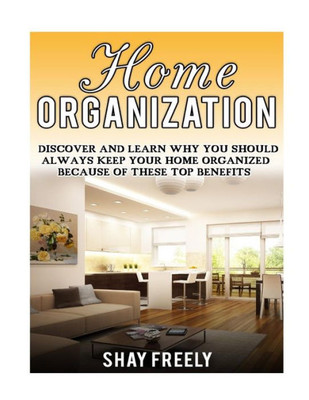 Home Organization: Discover And Learn Why You Should Always Keep Your Home Organized Because Of These Top Benefits