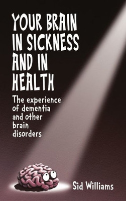 Your Brain In Sickness And In Health: The Experience Of Dementia And Other Brain Disorders