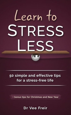 Learn To Stress Less: 50 Simple And Effective Tips For A Stress-Free Life