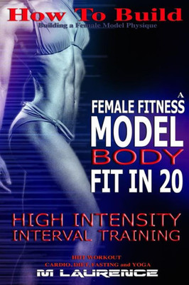 How To Build The Female Fitness Model Body: Fit In 20, 20 Minute High Intensity Interval Training Workouts For Models, Hiit Workout, Building A ... Fitness Model Workout And Training Regime