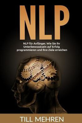 Nlp Für Anfanger: Wie Sie Ihr Unterbewusstsein Auf Erfolg Programmieren Und Ihre Ziele Erreichen. (German Edition)