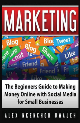 Marketing: The Beginners Guide To Making Money Online With Social Media For Small Businesses