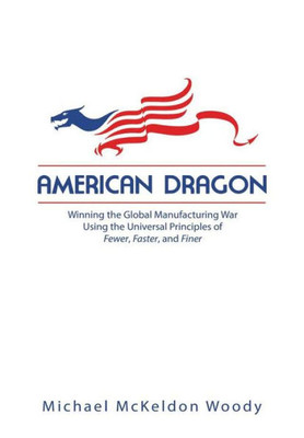 American Dragon: Winning The Global Manufacturing War Using The Universal Principles Of Fewer, Faster, And Finer