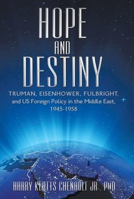 Hope And Destiny: Truman, Eisenhower, Fulbright, And Us Foreign Policy In The Middle East, 1945-1958