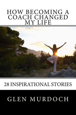 How Becoming A Coach Changed My Life: 16 Inspiring Short Stories