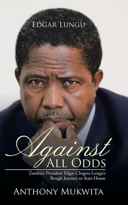 Against All Odds: Zambia'S President Edgar Chagwa Lungu'S Rough Journey To State House