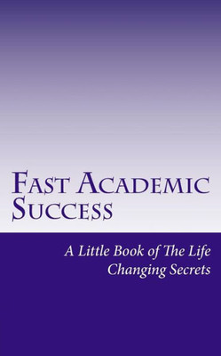 Fast Academic Success: Little Book Of The Life Changing Secrets (Success Principles)