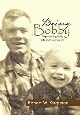 Being Bobby: Experiencing God, Life And Growing Up