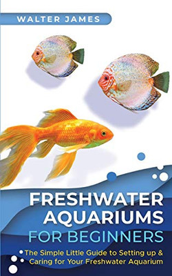 Freshwater Aquariums for Beginners: The Simple Little Guide to Setting up & Caring for Your Freshwater Aquarium - Paperback