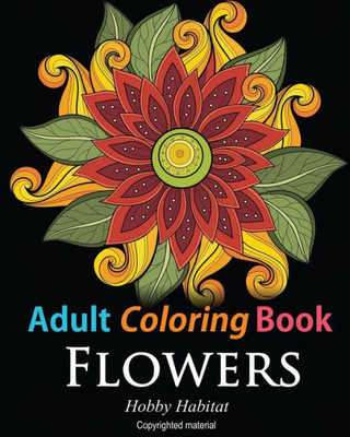 Adult Coloring Books: Flowers: Coloring Books For Adults Featuring 32 Beautiful Flower Zentangle Designs (Hobby Habitat Coloring Books)