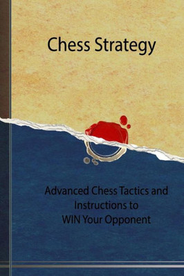 Chess Strategy: Advanced Chess Tactics And Instructions To Win Your Opponent (Chess Mastery)