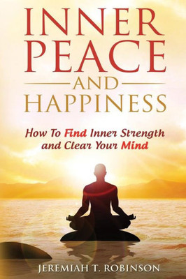 Inner Peace And Happiness: How To Find Inner Strength And Clear Your Mind (Inspired By Paul Chek, Zen Mind)