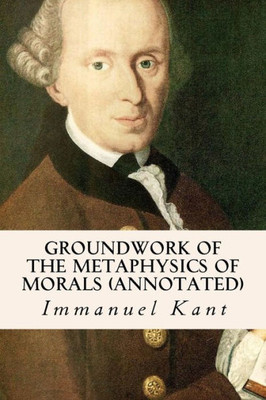 Groundwork Of The Metaphysics Of Morals (Annotated)