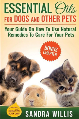 Essential Oils For Dogs And Other Pets: Your Guide On How To Use Natural Remedies To Care For Your Pets (Essential Oils Book Club)