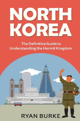 North Korea: The Definitive Guide To Understanding The Hermit Kingdom (History Of Korea, Division Of Korea, Real North Korea, Escape From North Korea, Kim Jong Un, Kim Jong Il, Nuclear Weapons)