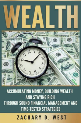 Wealth: Accumulating Money, Building Wealth And Staying Rich Through Sound Financial Management And Time-Tested Strategies (Wealth, Money, Success, Personal Finance, Business)