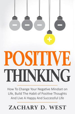 Positive Thinking How To Change Your Negative Mindset On Life, Build The Habit Of Positive Thoughts And Live A Happy And Successful Life (Affirmations, Change, Motivation)