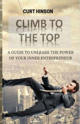 Climb To The Top: A Guide To Unleash The Power Of Your Inner Entrepreneur