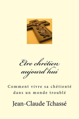 Etre Chrétien Aujourd'Hui: Comment Vivre Sa Chrétienté Dans Un Monde Troublé (French Edition)