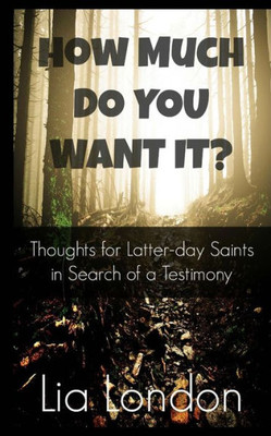 How Much Do You Want It?: Thoughts For Latter-Day Saints In Search Of A Testimony (Latter-Day Testimony)