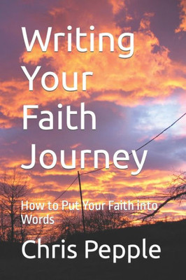Writing Your Faith Journey: How To Put Your Faith Into Words