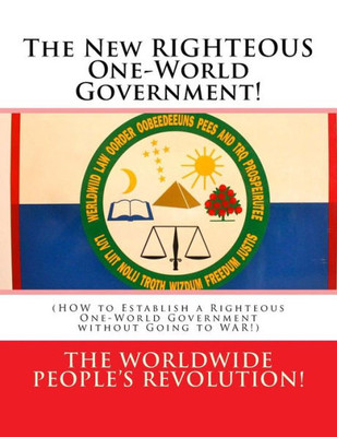 The New Righteous One-World Government!: (How To Establish A Righteous One-World Government Without Going To War!)