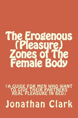 The Erogenous (Pleasure) Zones Of The Female Body: A Guide For Men Who Want To Give Their Partners Real Pleasure