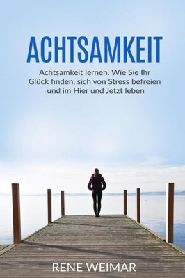 Achtsamkeit: Achtsamkeit Lernen. Wie Sie Ihr GlUck Finden, Sich Von Stress Befreien Und Im Hier Und Jetzt Leben (German Edition)