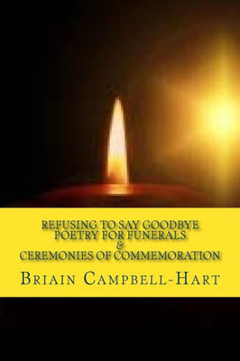 Refusing To Say Goodbye: Poetry For Funerals And Ceremonies Of Commemoration