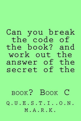 Can You Break The Code Of The Book? And Work Out The Answer Of The Secret Of The: Book? Book C (Q.U.E.S.T.I.O.N. M.A.R.K.)
