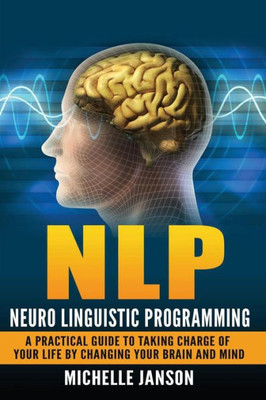 Nlp: Neuro Linguistic Programming-A Practical Guide To Taking Charge Of Your Lif