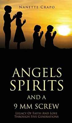 Angels Spirits and a 9 MM Screw: Legacy Of Faith And Love Through Five Generations - Hardcover