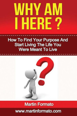 Why Am I Here: How To Find Your Purpose And Start Living The Life You Were Meant To Live (How To Find Happiness, How To Find Fulfilling Work, How To ... To Be Happy, Change Your Life, Goal Setting)