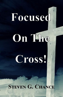Focused On The Cross: A Fresh Look At Jesus' Intentional Journey To The Cross