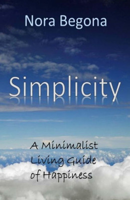 Simplicity: A Minimalist Living Guide Of Happiness (How To Be Minimalist And Survive)