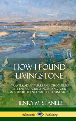 How I Found Livingstone: Travels, Adventures And Discoveries In Central Africa Including Four Months Residence With Dr. Livingstone (Hardcover)