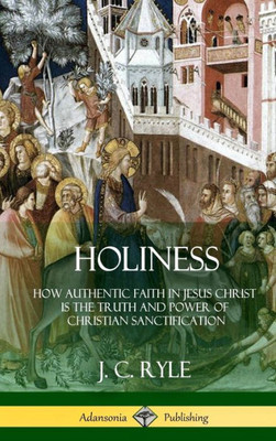 Holiness: How Authentic Faith In Jesus Christ Is The Truth And Power Of Christian Sanctification (Hardcover)