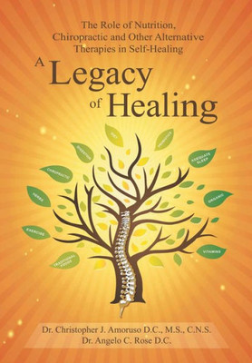 A Legacy Of Healing: The Role Of Nutrition, Chiropractic And Other Alternative Therapies In Self-Healing