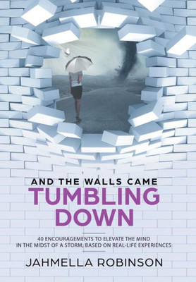 And The Walls Came Tumbling Down: 40 Encouragements To Elevate The Mind In The Midst Of A Storm, Based On Real-Life Experiences