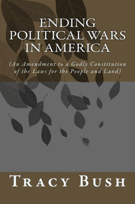 Ending Political Wars In America: (An Amendment To A Godly Constitution Of The Laws For The People And Land)