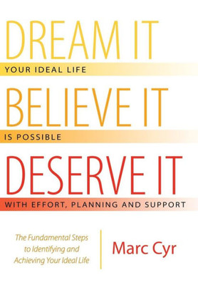 Dream It, Believe It, Deserve It: The Fundamental Steps To Identifying And Achieving Your Ideal Life
