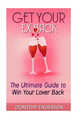 Get Your Ex Back: The Ultimate Guide To Win Your Lover Back