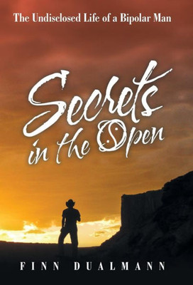 Secrets In The Open: The Undisclosed Life Of A Bipolar Man