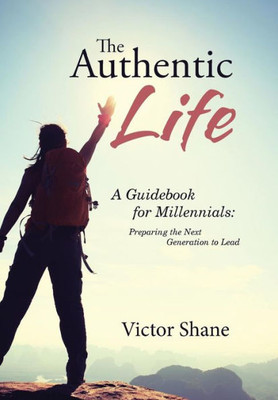 The Authentic Life: A Guidebook For Millennials: Preparing The Next Generation To Lead