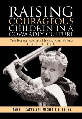 Raising Courageous Children In A Cowardly Culture: The Battle For The Hearts And Minds Of Our Children