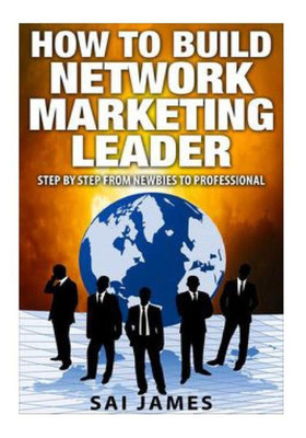 Network Marketing: How To Build Network Marketing Leader Step By Step From Newbi: Understanding Network Marketing Companies, Network Marketing Distributors, And Network Marketing Leaders